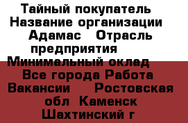 Тайный покупатель › Название организации ­ Адамас › Отрасль предприятия ­ PR › Минимальный оклад ­ 1 - Все города Работа » Вакансии   . Ростовская обл.,Каменск-Шахтинский г.